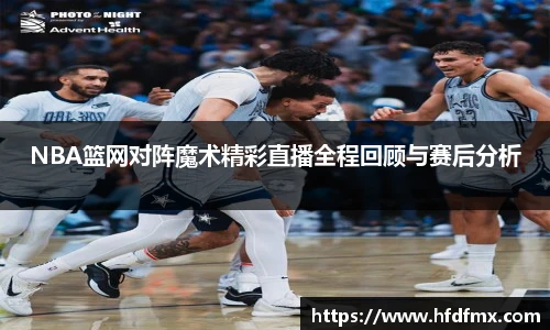 NBA篮网对阵魔术精彩直播全程回顾与赛后分析